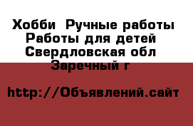 Хобби. Ручные работы Работы для детей. Свердловская обл.,Заречный г.